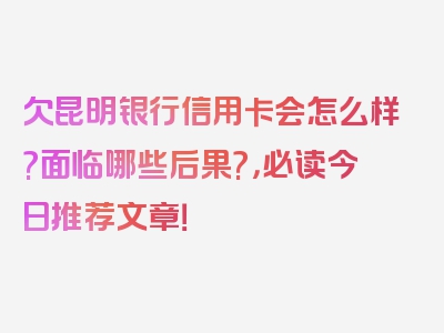 欠昆明银行信用卡会怎么样?面临哪些后果?，必读今日推荐文章！