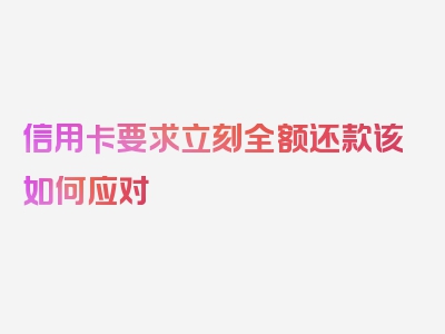 信用卡要求立刻全额还款该如何应对