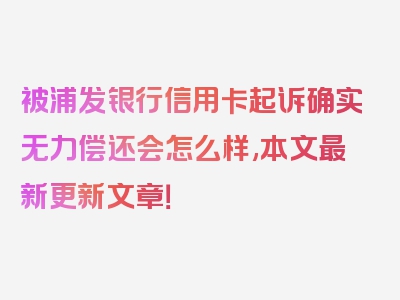 被浦发银行信用卡起诉确实无力偿还会怎么样,本文最新更新文章！