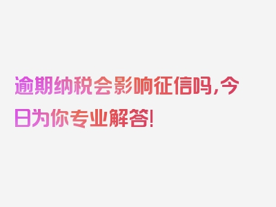 逾期纳税会影响征信吗，今日为你专业解答!