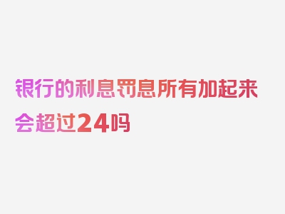 银行的利息罚息所有加起来会超过24吗