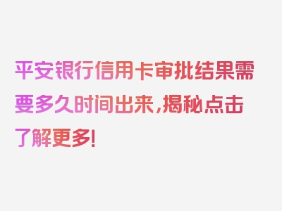 平安银行信用卡审批结果需要多久时间出来，揭秘点击了解更多！