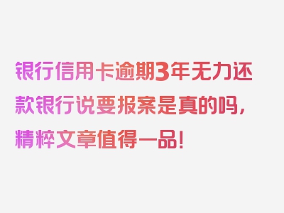 银行信用卡逾期3年无力还款银行说要报案是真的吗，精粹文章值得一品！