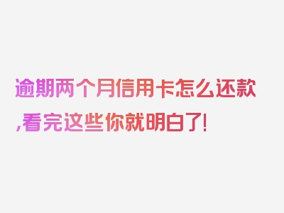 逾期两个月信用卡怎么还款，看完这些你就明白了!