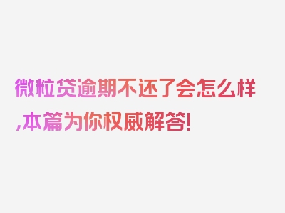 微粒贷逾期不还了会怎么样，本篇为你权威解答!