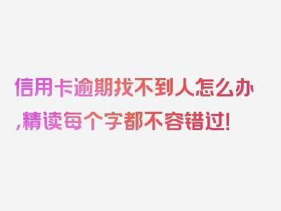 信用卡逾期找不到人怎么办，精读每个字都不容错过！