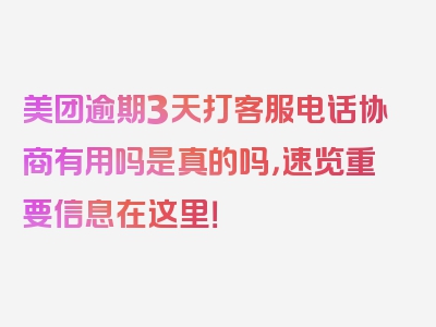 美团逾期3天打客服电话协商有用吗是真的吗，速览重要信息在这里！