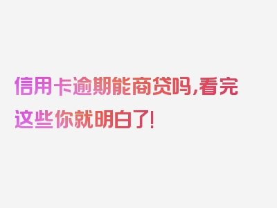 信用卡逾期能商贷吗，看完这些你就明白了!