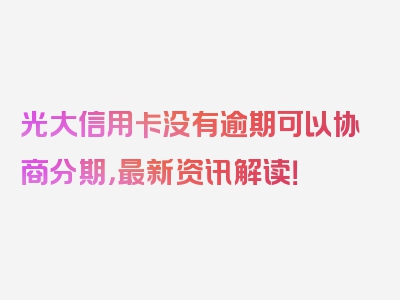 光大信用卡没有逾期可以协商分期，最新资讯解读！