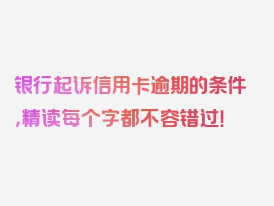 银行起诉信用卡逾期的条件，精读每个字都不容错过！