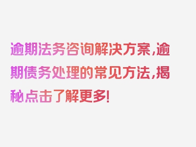 逾期法务咨询解决方案,逾期债务处理的常见方法，揭秘点击了解更多！