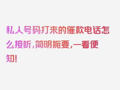 私人号码打来的催款电话怎么接听，简明扼要，一看便知！