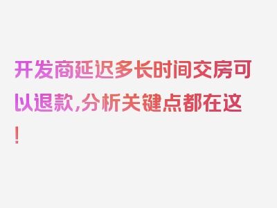 开发商延迟多长时间交房可以退款，分析关键点都在这！