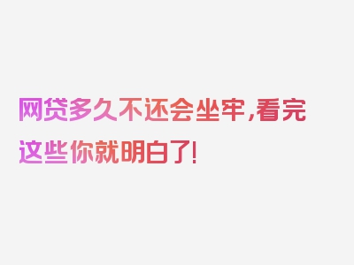 网贷多久不还会坐牢，看完这些你就明白了!