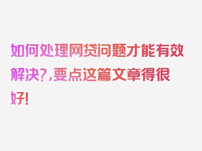 如何处理网贷问题才能有效解决?，要点这篇文章得很好！