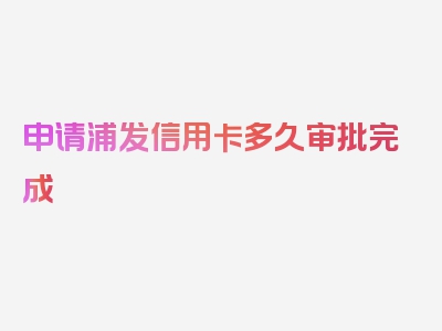 申请浦发信用卡多久审批完成