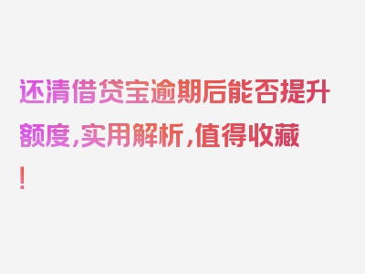 还清借贷宝逾期后能否提升额度，实用解析，值得收藏！