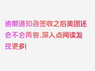 逾期通知函签收之后美团还会不会再寄，深入点阅读发现更多！