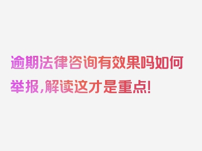 逾期法律咨询有效果吗如何举报，解读这才是重点！