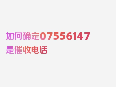 如何确定07556147是催收电话