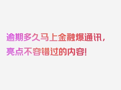 逾期多久马上金融爆通讯，亮点不容错过的内容！