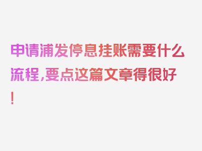 申请浦发停息挂账需要什么流程，要点这篇文章得很好！