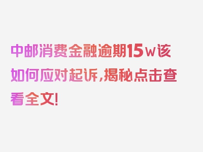 中邮消费金融逾期15w该如何应对起诉，揭秘点击查看全文！