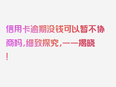 信用卡逾期没钱可以暂不协商吗，细致探究，一一揭晓！