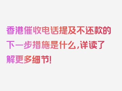 香港催收电话提及不还款的下一步措施是什么，详读了解更多细节！