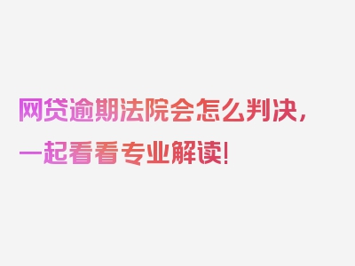 网贷逾期法院会怎么判决，一起看看专业解读!