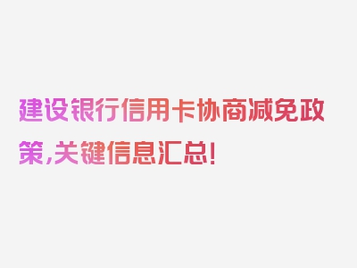 建设银行信用卡协商减免政策，关键信息汇总！