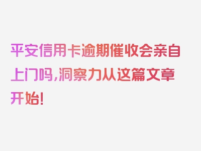 平安信用卡逾期催收会亲自上门吗，洞察力从这篇文章开始！