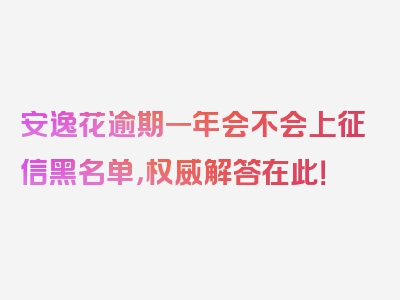 安逸花逾期一年会不会上征信黑名单，权威解答在此！