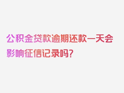 公积金贷款逾期还款一天会影响征信记录吗？