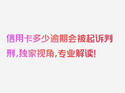 信用卡多少逾期会被起诉判刑，独家视角，专业解读！