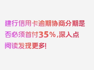 建行信用卡逾期协商分期是否必须首付35%，深入点阅读发现更多！