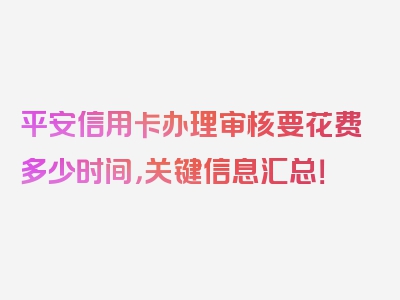 平安信用卡办理审核要花费多少时间，关键信息汇总！