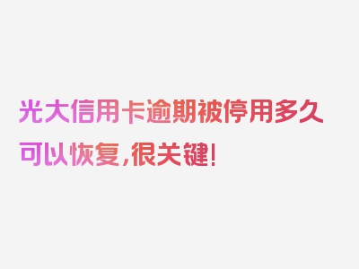 光大信用卡逾期被停用多久可以恢复，很关键!