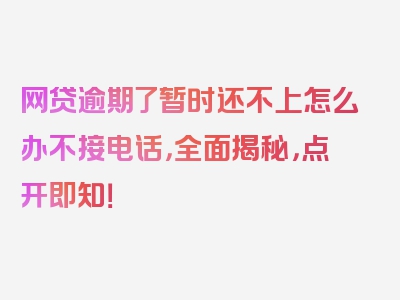 网贷逾期了暂时还不上怎么办不接电话，全面揭秘，点开即知！