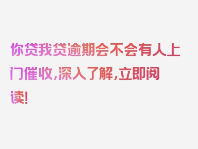 你贷我贷逾期会不会有人上门催收，深入了解，立即阅读！