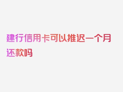 建行信用卡可以推迟一个月还款吗