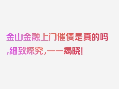 金山金融上门催债是真的吗，细致探究，一一揭晓！