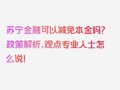 苏宁金融可以减免本金吗?政策解析，观点专业人士怎么说！