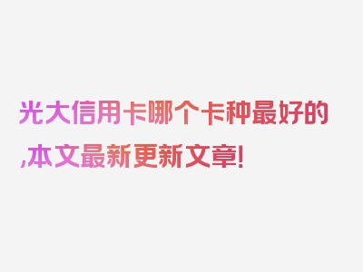 光大信用卡哪个卡种最好的,本文最新更新文章！