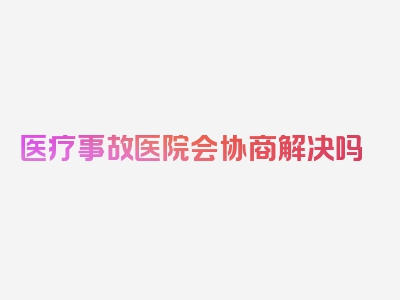 医疗事故医院会协商解决吗