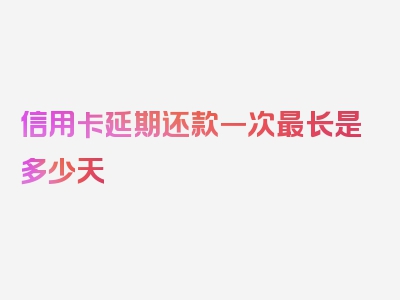 信用卡延期还款一次最长是多少天