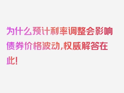 为什么预计利率调整会影响债券价格波动，权威解答在此！