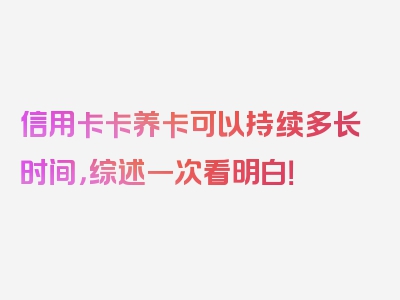 信用卡卡养卡可以持续多长时间，综述一次看明白！