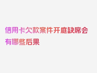 信用卡欠款案件开庭缺席会有哪些后果