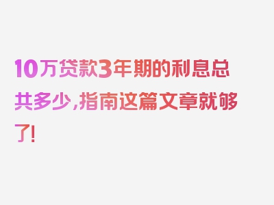 10万贷款3年期的利息总共多少，指南这篇文章就够了！